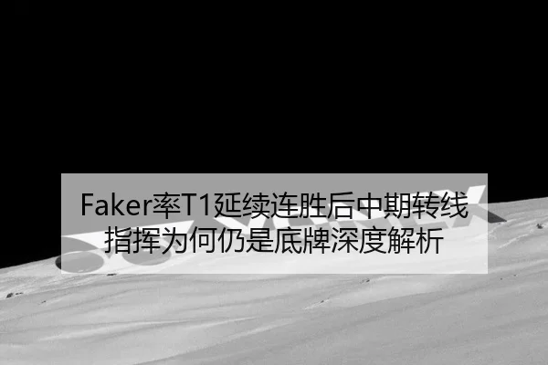 Faker率T1延续连胜后中期转线指挥为何仍是底牌深度解析